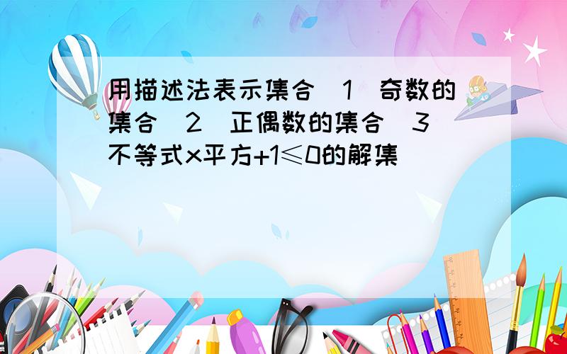 用描述法表示集合（1）奇数的集合（2）正偶数的集合（3）不等式x平方+1≤0的解集