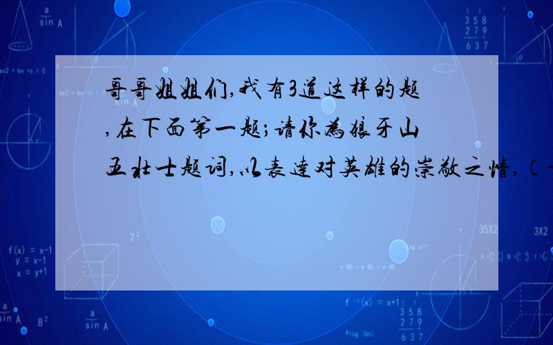 哥哥姐姐们,我有3道这样的题,在下面第一题；请你为狼牙山五壮士题词,以表达对英雄的崇敬之情,（最多30第二题；写出下面每个成语的主人公是谁,四面楚歌【】初出茅庐【】入木三分【】