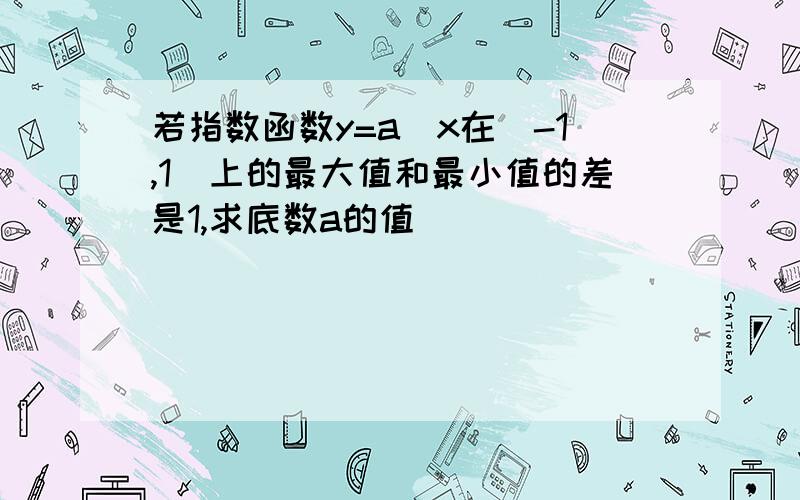 若指数函数y=a^x在[-1,1]上的最大值和最小值的差是1,求底数a的值