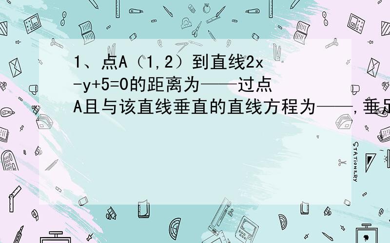 1、点A（1,2）到直线2x-y+5=0的距离为——过点A且与该直线垂直的直线方程为——,垂足点为——1、点A（1,2）到直线2x-y+5=0的距离为——过点A且与该直线垂直的直线方程为——,垂足点为——