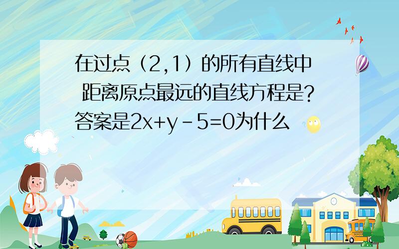 在过点（2,1）的所有直线中 距离原点最远的直线方程是?答案是2x+y-5=0为什么