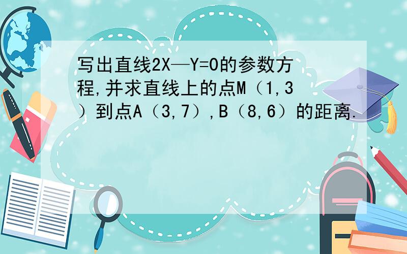 写出直线2X—Y=0的参数方程,并求直线上的点M（1,3）到点A（3,7）,B（8,6）的距离.