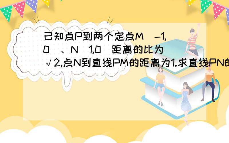 已知点P到两个定点M（-1,0）、N（1,0）距离的比为√2,点N到直线PM的距离为1.求直线PN的方程有助于回答者给出准确的答案