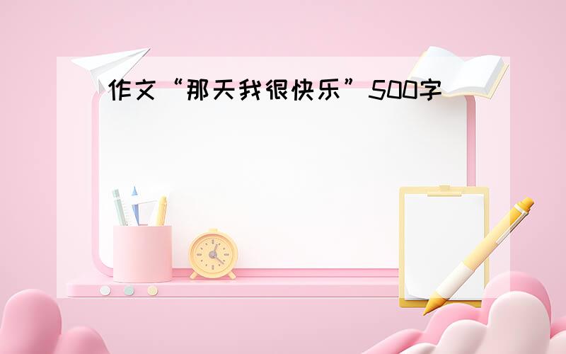 作文“那天我很快乐”500字