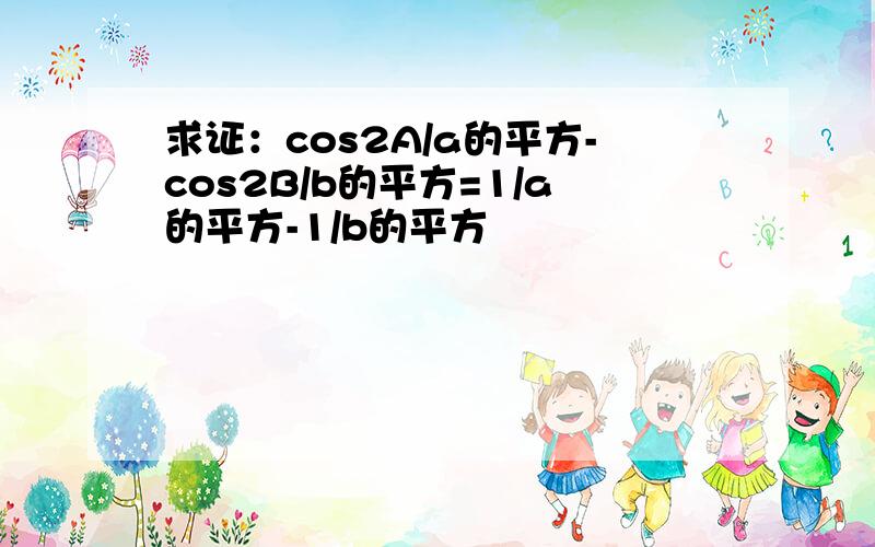 求证：cos2A/a的平方-cos2B/b的平方=1/a的平方-1/b的平方