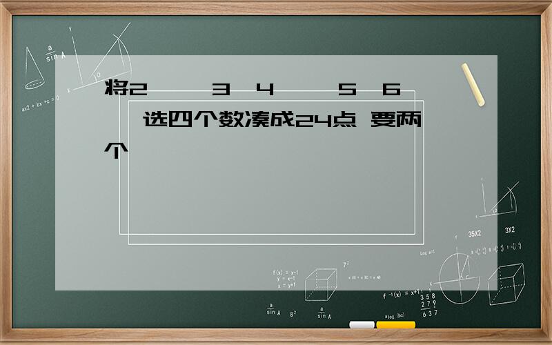 将2 ,—3,4 ,—5,6 ,选四个数凑成24点 要两个