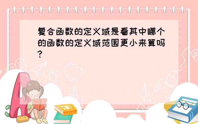 复合函数的定义域是看其中哪个的函数的定义域范围更小来算吗?