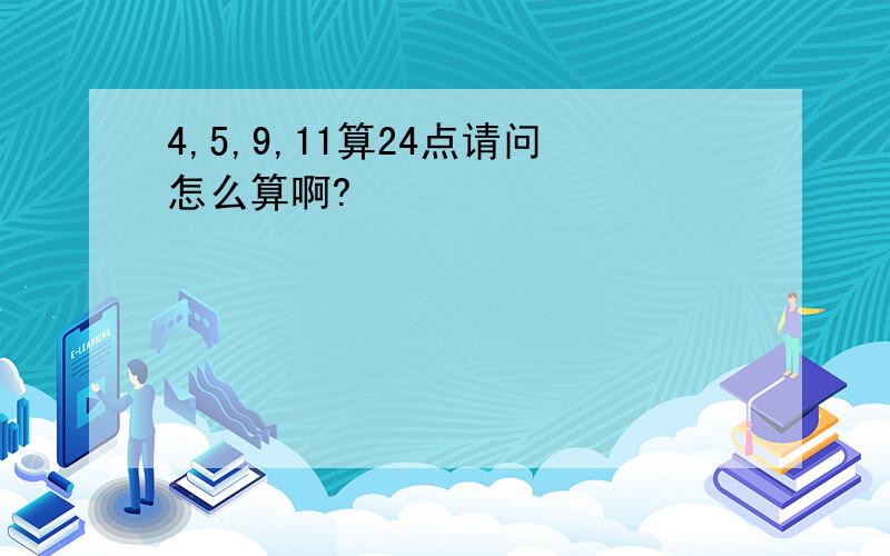 4,5,9,11算24点请问怎么算啊?