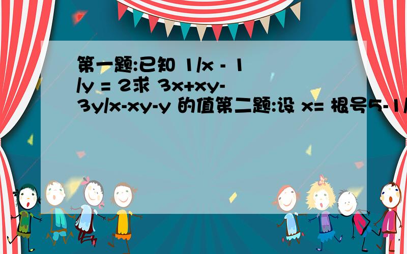 第一题:已知 1/x - 1/y = 2求 3x+xy-3y/x-xy-y 的值第二题:设 x= 根号5-1/2 求x四次 + x二次 +2x -1 的值x= 2分之 (根号5 - 1)