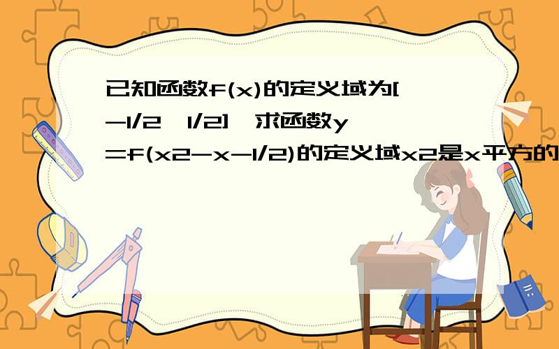 已知函数f(x)的定义域为[-1/2,1/2],求函数y=f(x2-x-1/2)的定义域x2是x平方的意思,1/2是二分之一的意思请详细回答（包括解方程等等）