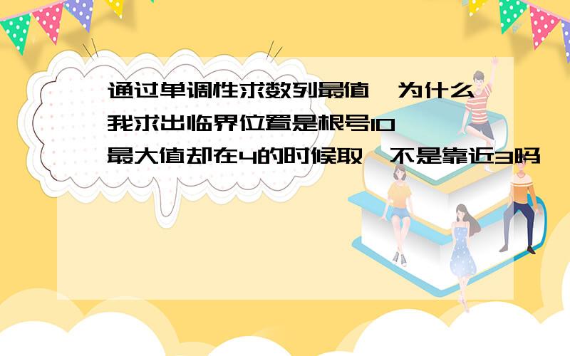 通过单调性求数列最值,为什么我求出临界位置是根号10 ,最大值却在4的时候取,不是靠近3吗