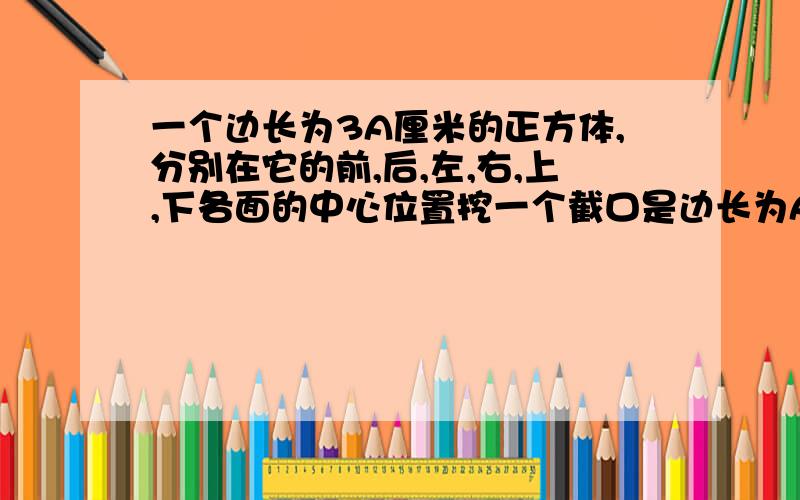 一个边长为3A厘米的正方体,分别在它的前,后,左,右,上,下各面的中心位置挖一个截口是边长为A厘米的正方形的长方体（都和对面打通）,如果这个凿空的物体的表面积为2592平方厘米,试求正方