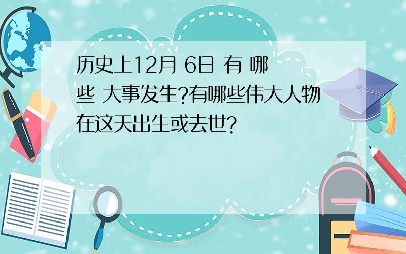 历史上12月 6日 有 哪 些 大事发生?有哪些伟大人物在这天出生或去世?