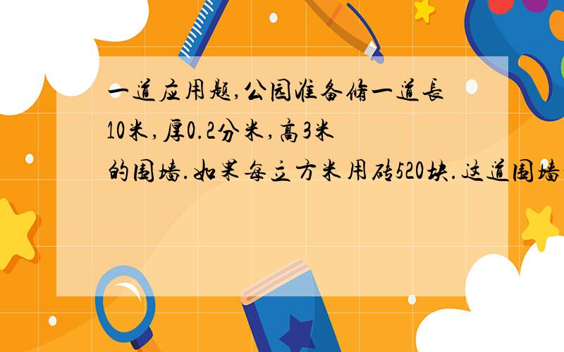 一道应用题,公园准备修一道长10米,厚0.2分米,高3米的围墙.如果每立方米用砖520块.这道围墙一共要用砖多少块?方程也可以 注意是每立方米!