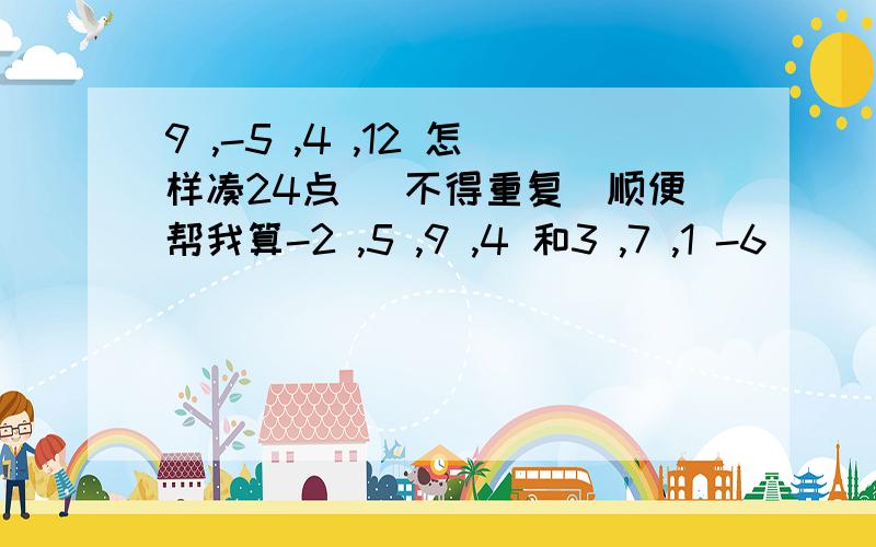 9 ,-5 ,4 ,12 怎样凑24点 (不得重复)顺便帮我算-2 ,5 ,9 ,4 和3 ,7 ,1 -6