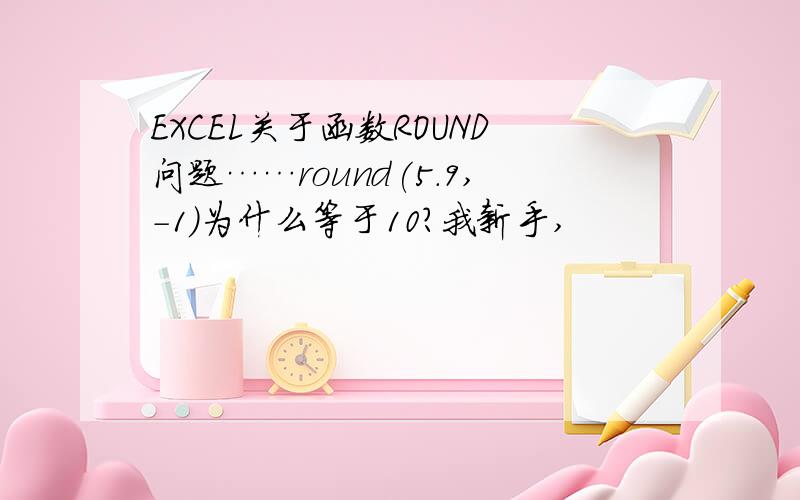 EXCEL关于函数ROUND问题……round(5.9,-1)为什么等于10?我新手,