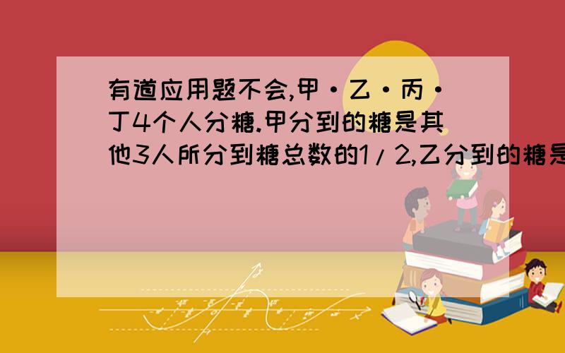 有道应用题不会,甲·乙·丙·丁4个人分糖.甲分到的糖是其他3人所分到糖总数的1/2,乙分到的糖是其他3人总数的1/3,丙分到的糖是其他3人总数的1/4,已知丁分到26块糖.一共有多少块糖?