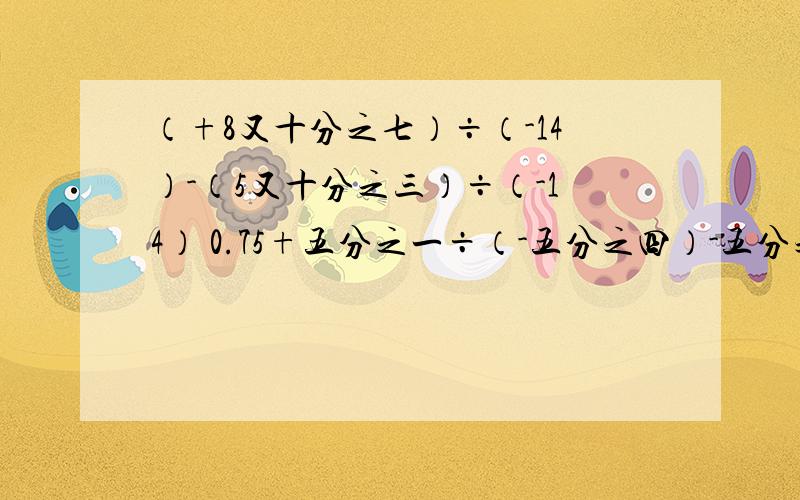 （+8又十分之七）÷（-14）-（5又十分之三）÷（-14） 0.75+五分之一÷（-五分之四）-五分之二×（-四分之五）