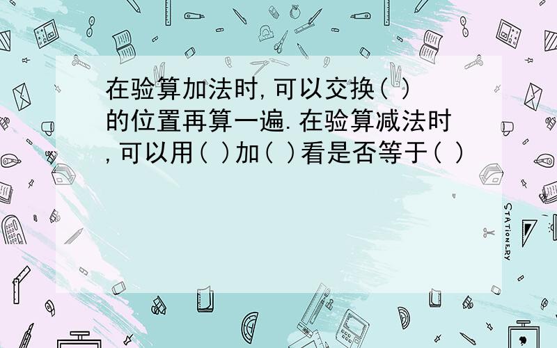 在验算加法时,可以交换( )的位置再算一遍.在验算减法时,可以用( )加( )看是否等于( )