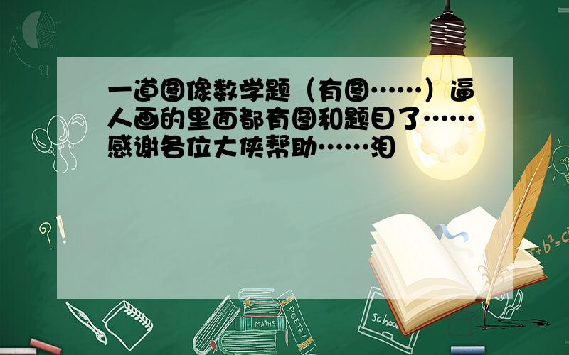 一道图像数学题（有图……）逼人画的里面都有图和题目了……感谢各位大侠帮助……泪