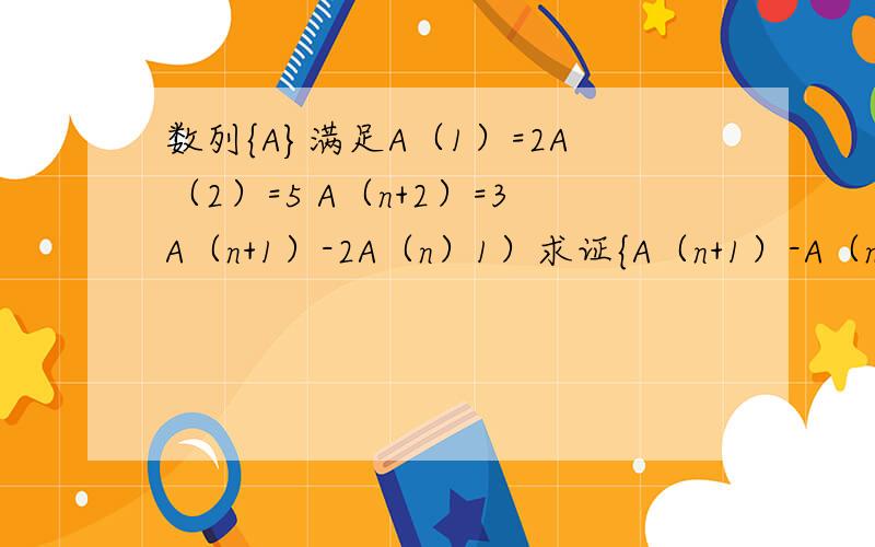 数列{A}满足A（1）=2A（2）=5 A（n+2）=3A（n+1）-2A（n）1）求证{A（n+1）-A（n）}为等比 （2） 求{A（n）}的通项公式（3）{A（n）}的前n项和S（n） （）内为下脚标