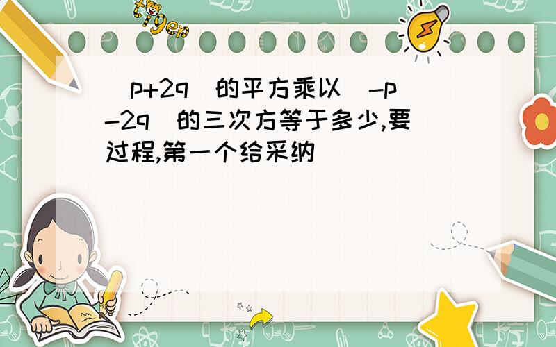 （p+2q）的平方乘以（-p-2q）的三次方等于多少,要过程,第一个给采纳