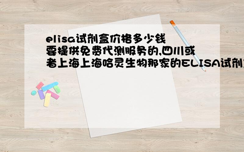 elisa试剂盒价格多少钱 要提供免费代测服务的,四川或者上海上海哈灵生物那家的ELISA试剂盒怎么样 麻烦知道的说下