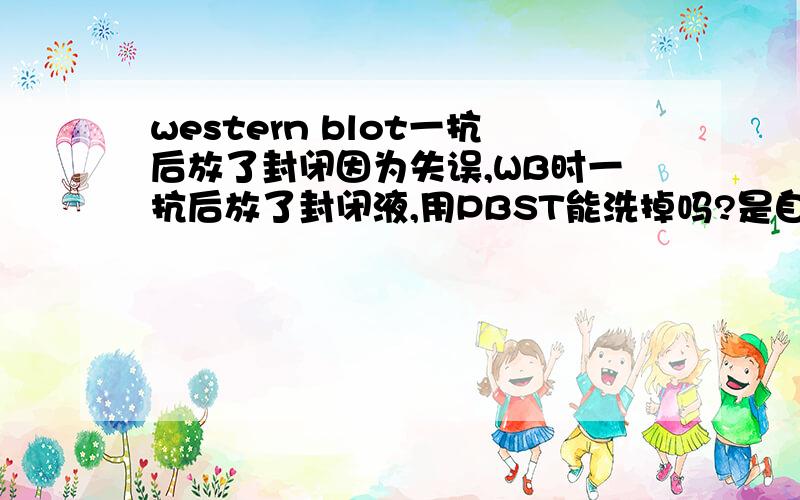 western blot一抗后放了封闭因为失误,WB时一抗后放了封闭液,用PBST能洗掉吗?是自己用脱脂奶粉配的。经过昨天用PBST清洗后，再用二抗，结果出来了~一抗和Transfer液一般能重复回收使用几次？