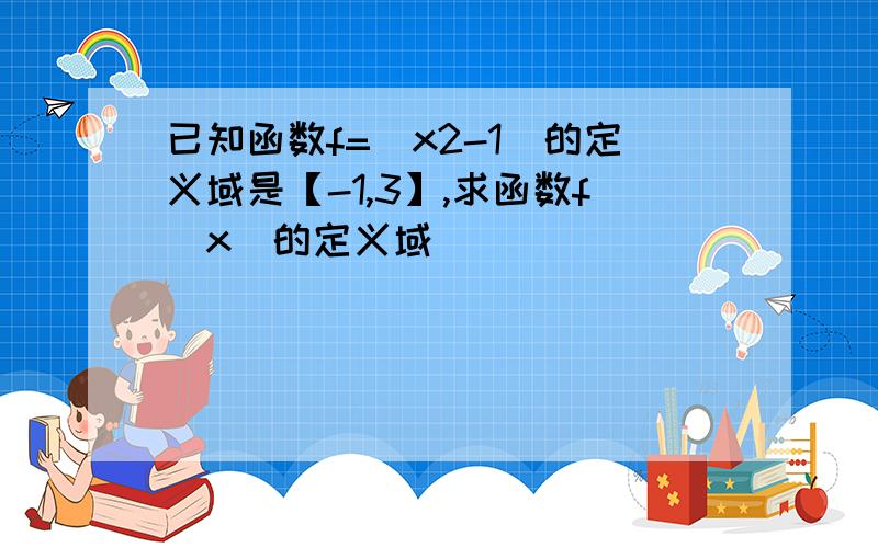 已知函数f=(x2-1)的定义域是【-1,3】,求函数f(x)的定义域