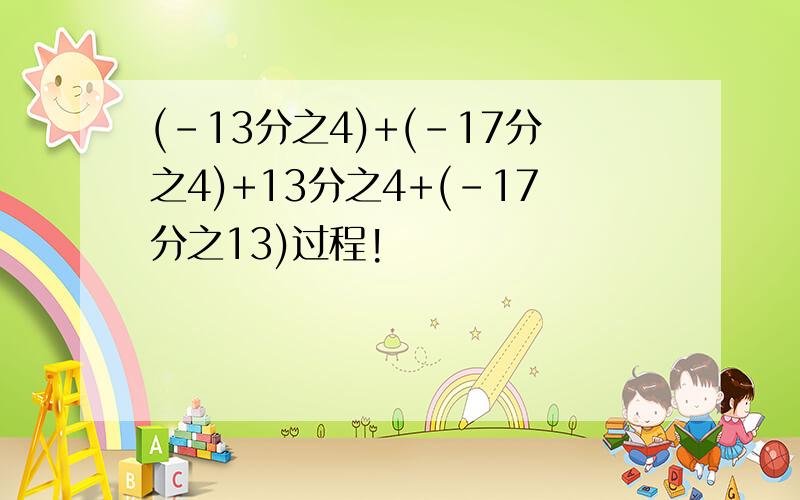 (-13分之4)+(-17分之4)+13分之4+(-17分之13)过程!