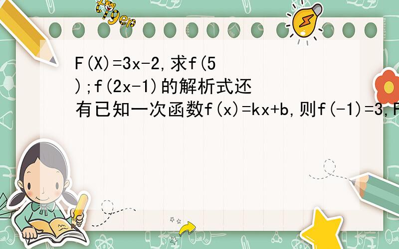 F(X)=3x-2,求f(5);f(2x-1)的解析式还有已知一次函数f(x)=kx+b,则f(-1)=3,F(0)=5.求kb.要有过程