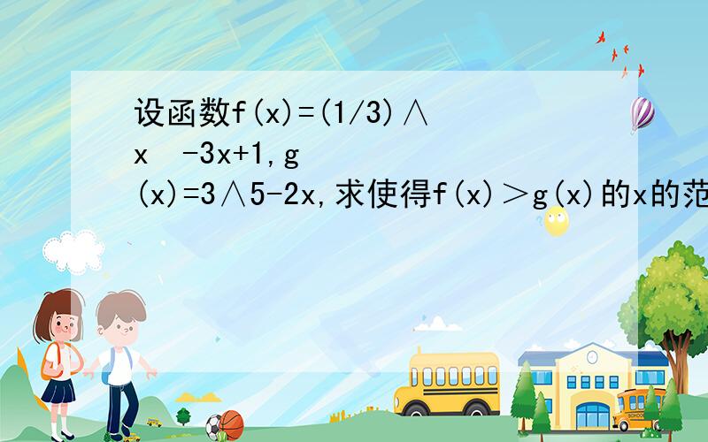 设函数f(x)=(1/3)∧x²-3x+1,g(x)=3∧5-2x,求使得f(x)＞g(x)的x的范围