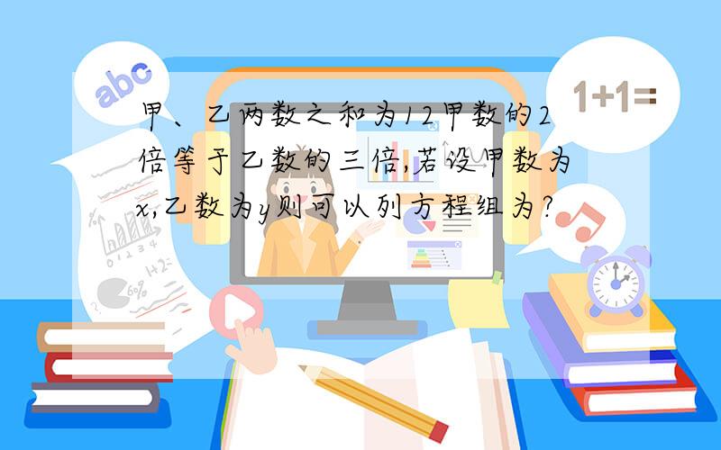 甲、乙两数之和为12甲数的2倍等于乙数的三倍,若设甲数为x,乙数为y则可以列方程组为?