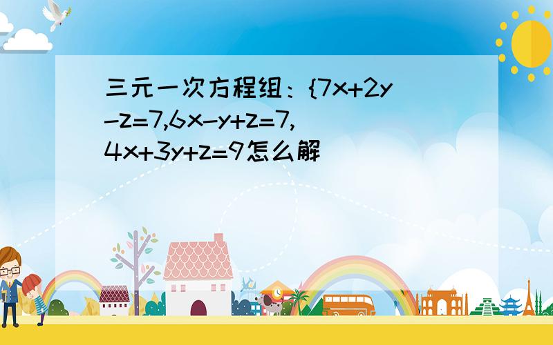 三元一次方程组：{7x+2y-z=7,6x-y+z=7,4x+3y+z=9怎么解