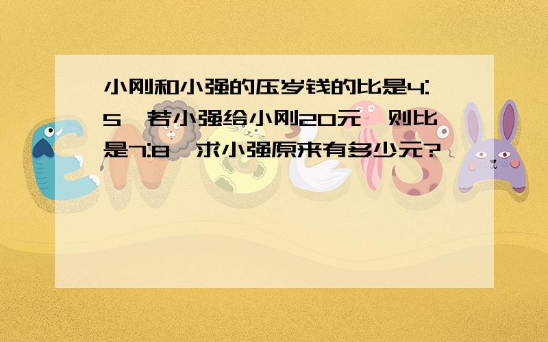 小刚和小强的压岁钱的比是4:5,若小强给小刚20元,则比是7:8,求小强原来有多少元?