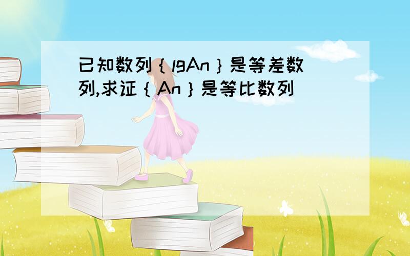 已知数列｛lgAn｝是等差数列,求证｛An｝是等比数列