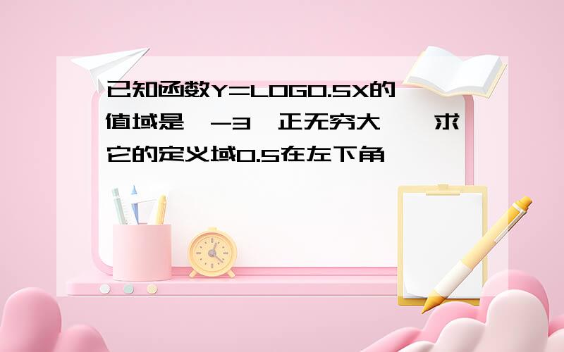 已知函数Y=LOG0.5X的值域是【-3,正无穷大】,求它的定义域0.5在左下角