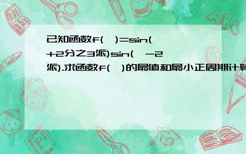 已知函数f(×)=sin(×+2分之3派)sin(×-2派).求函数f(×)的最值和最小正周期计算f(6分之派)+f(12分之派)