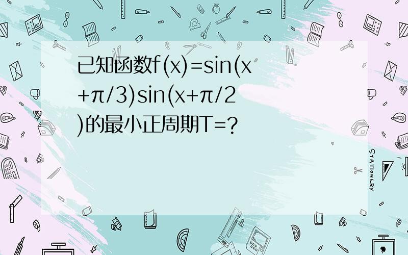 已知函数f(x)=sin(x+π/3)sin(x+π/2)的最小正周期T=?