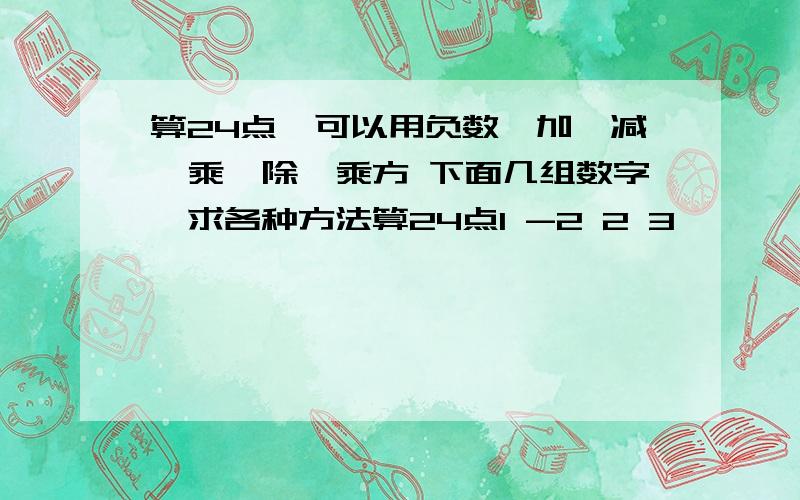 算24点,可以用负数,加,减,乘,除,乘方 下面几组数字,求各种方法算24点1 -2 2 3