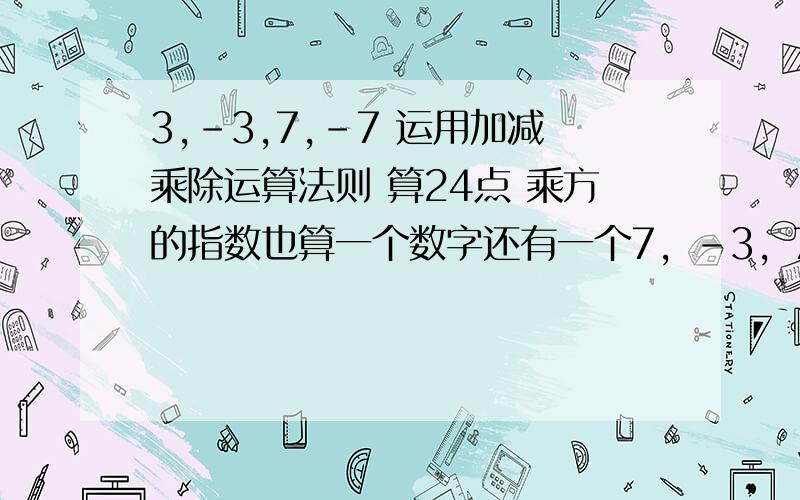 3,-3,7,-7 运用加减乘除运算法则 算24点 乘方的指数也算一个数字还有一个7，-3，7的