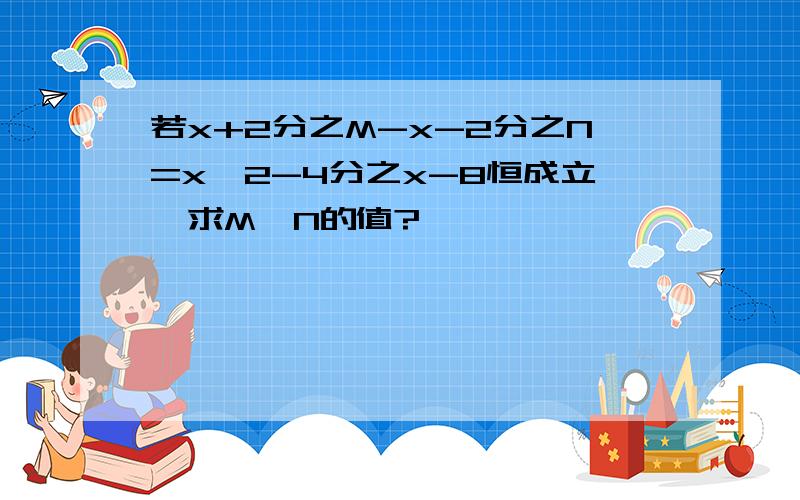 若x+2分之M-x-2分之N=x^2-4分之x-8恒成立,求M、N的值?