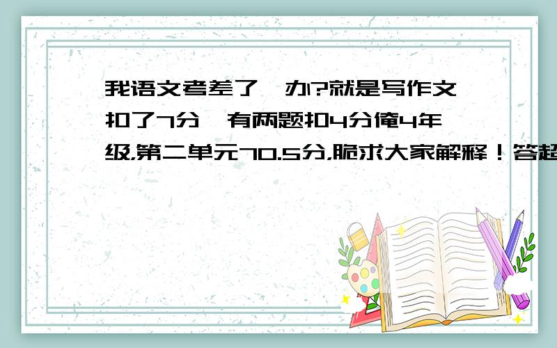 我语文考差了咋办?就是写作文扣了7分,有两题扣4分俺4年级，第二单元70.5分，脆求大家解释！答超级详细点啊