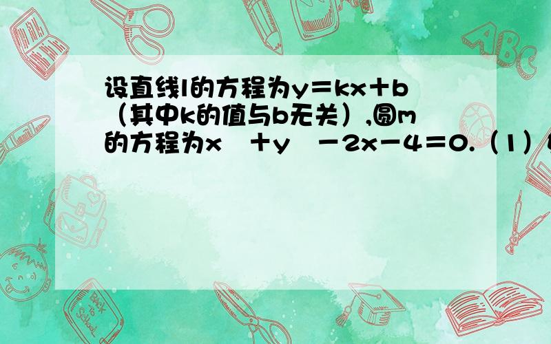 设直线l的方程为y＝kx＋b（其中k的值与b无关）,圆m的方程为x²＋y²－2x－4＝0.（1）如果不论k取何值,直线l与圆m总有两个不同的交点,求b的取值范围； （2）b＝1时,l与圆交于a、b两点,求