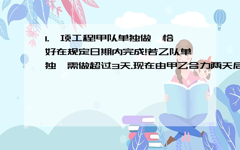 1.一项工程!甲队单独做,恰好在规定日期内完成!若乙队单独,需做超过3天.现在由甲乙合力两天后,由乙队单独做!刚好在规定日期内完成!问：规定日期是几天?2.用100元的甲种涂料与240元的乙种