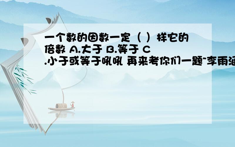 一个数的因数一定（ ）样它的倍数 A.大于 B.等于 C.小于或等于吼吼 再来考你们一题~李雨涵小朋友家的电话号码她忘了 只是记得从左到右依次是：1.最小的奇数 2.既是8的因数,还是8的倍数 3.