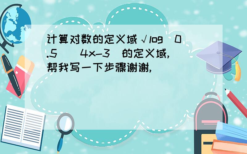 计算对数的定义域√log(0.5)(4x-3)的定义域,帮我写一下步骤谢谢,