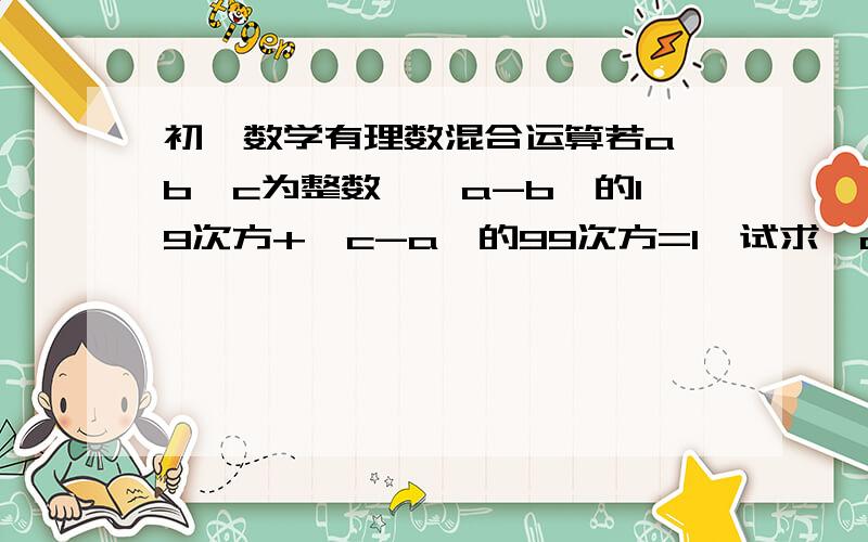 初一数学有理数混合运算若a,b,c为整数,│a-b│的19次方+│c-a│的99次方=1,试求│c-a│+│a-b│+│b-c│的值.