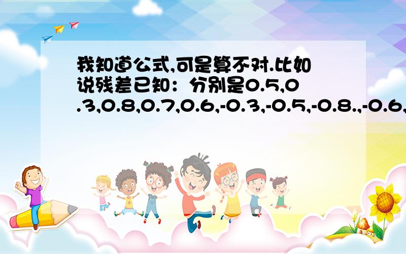 我知道公式,可是算不对.比如说残差已知：分别是0.5,0.3,0.8,0.7,0.6,-0.3,-0.5,-0.8.,-0.6,-0.7..啊 对了 我想要知道的是计量中的D.W.值 具体怎么算出来上面的就是公式了，e 就是残差。