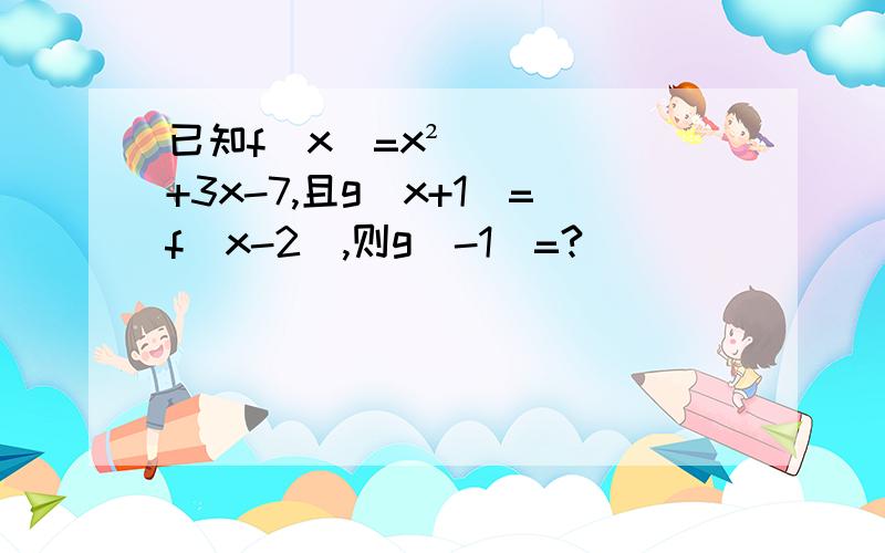 已知f（x）=x²+3x-7,且g（x+1）=f（x-2）,则g（-1）=?